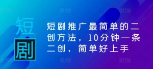 短剧推广最简单的二创方法，10分钟一条二创，简单好上手-最全资源库