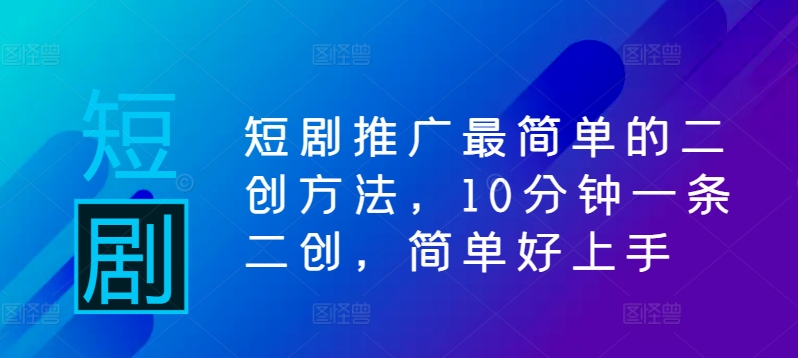 短剧推广最简单的二创方法,10分钟一条二创,简单好上手-最全资源库