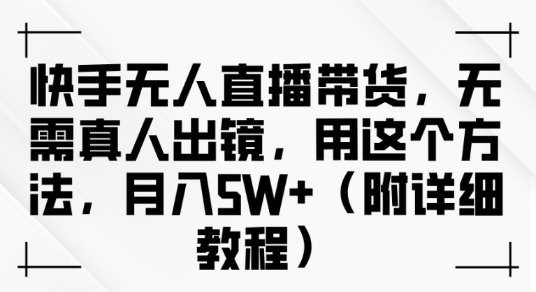 快手无人直播带货,无需真人出镜,用这个方法,月入过万(附详细教程)【揭秘】-最全资源库