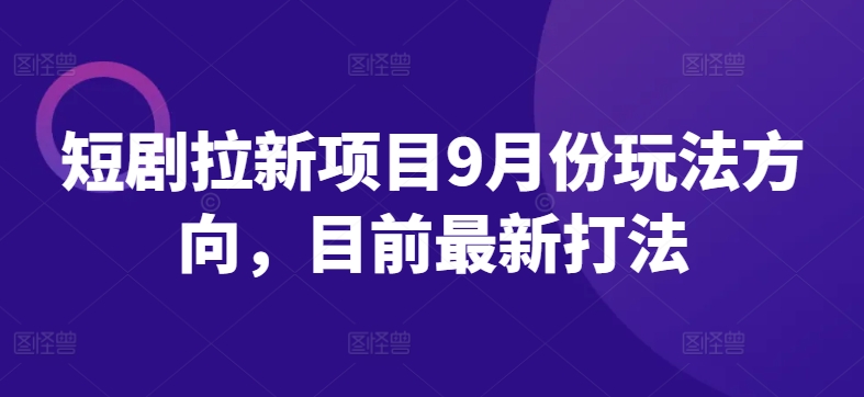 短剧拉新项目9月份玩法方向，目前最新打法-最全资源库