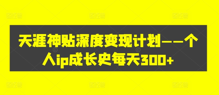 天涯神贴深度变现计划——个人ip成长史每天300+【揭秘】-最全资源库