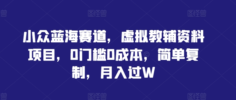 小众蓝海赛道，虚拟教辅资料项目，0门槛0成本，简单复制，月入过W【揭秘】-最全资源库