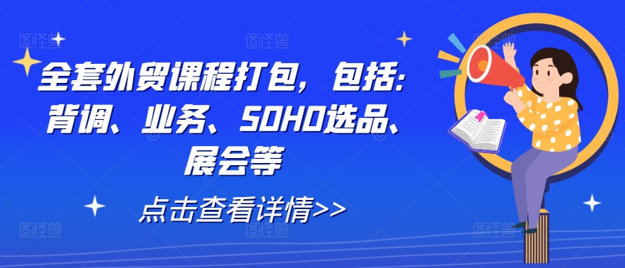全套外贸课程打包,包括:背调、业务、SOHO选品、展会等-最全资源库