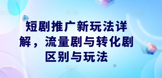 短剧推广新玩法详解,流量剧与转化剧区别与玩法-最全资源库