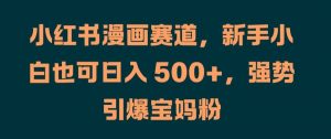 小红书漫画赛道，新手小白也可日入 500+，强势引爆宝妈粉【揭秘】-最全资源库
