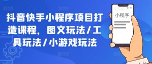 抖音快手小程序项目打造课程，图文玩法/工具玩法/小游戏玩法-最全资源库