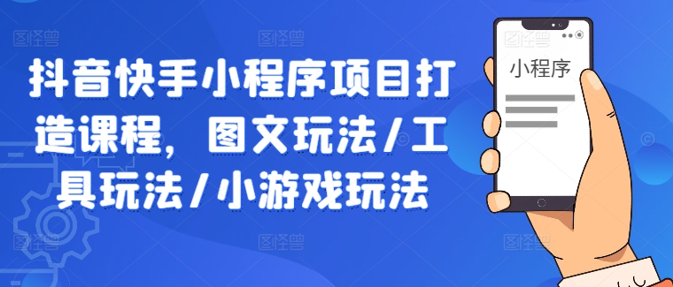 抖音快手小程序项目打造课程，图文玩法/工具玩法/小游戏玩法-最全资源库