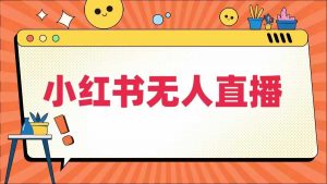小红书无人直播，​最新小红书无人、半无人、全域电商-最全资源库