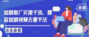 短剧推广实操干货,爆款短剧视频去重手法-最全资源库