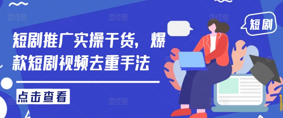 短剧推广实操干货,爆款短剧视频去重手法-最全资源库