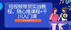 短视频带货实战教程，随心推课程+千川入门课-最全资源库