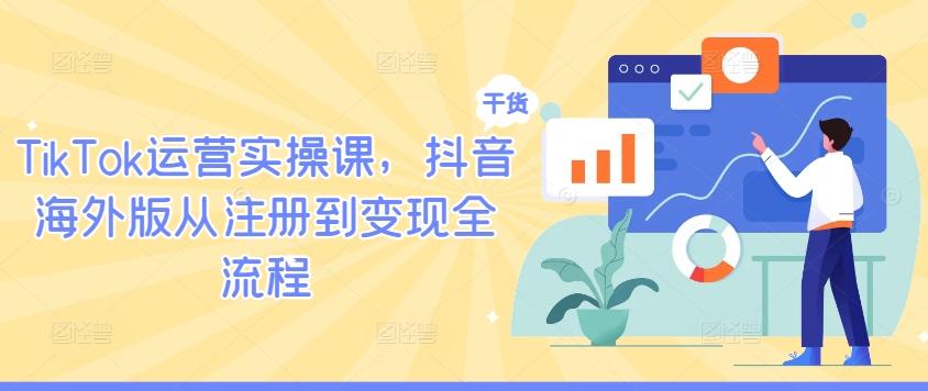 TikTok运营实操课，抖音海外版从注册到变现全流程-最全资源库