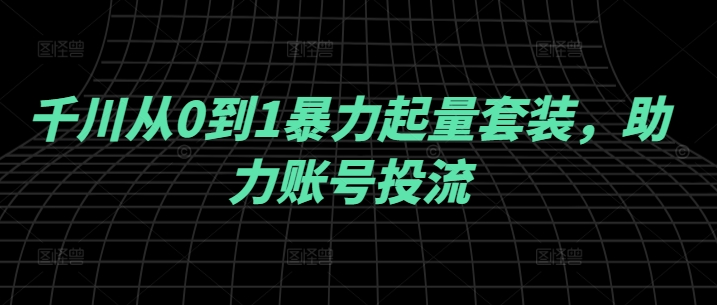 千川从0到1暴力起量套装，助力账号投流-最全资源库
