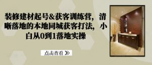装修建材起号&获客训练营，​清晰落地的本地同城获客打法，小白从0到1落地实操-最全资源库