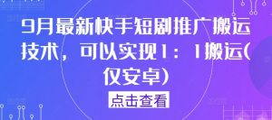9月最新快手短剧推广搬运技术，可以实现1：1搬运(仅安卓)-最全资源库