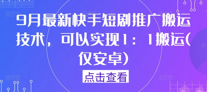 9月最新快手短剧推广搬运技术，可以实现1：1搬运(仅安卓)-最全资源库