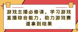 游戏主播必修课，学习游戏直播综合能力，助力游戏赛道拿到结果-最全资源库