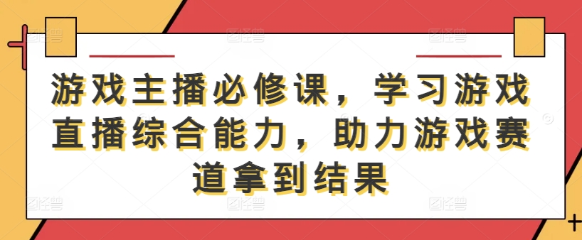 游戏主播必修课，学习游戏直播综合能力，助力游戏赛道拿到结果-最全资源库