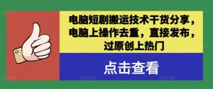 电脑短剧搬运技术干货分享，电脑上操作去重，直接发布，过原创上热门-最全资源库