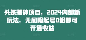 头条搬砖项目，2024内部新玩法，无风险起号0粉即可开通收益-最全资源库