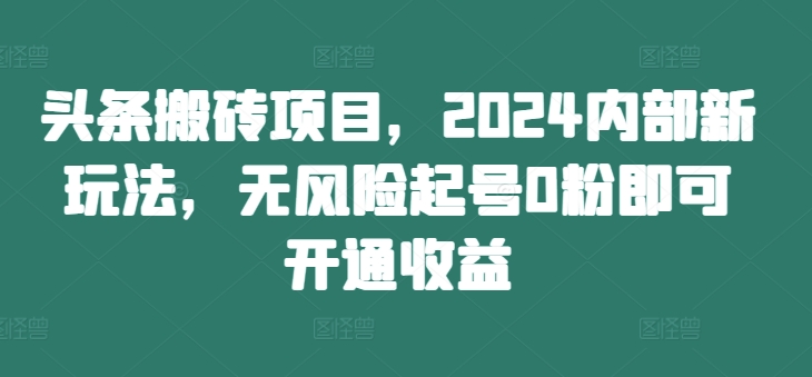 头条搬砖项目，2024内部新玩法，无风险起号0粉即可开通收益-最全资源库
