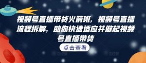 视频号直播带货火箭班，​视频号直播流程拆解，助你快速适应并做起视频号直播带货-最全资源库