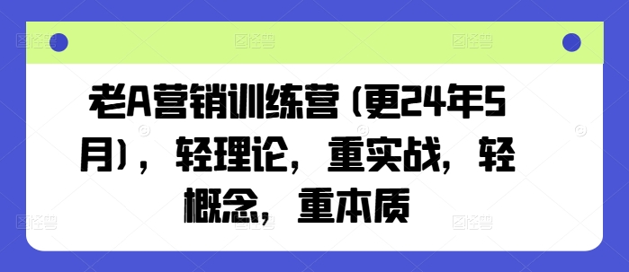 老A营销训练营(更24年9月)，轻理论，重实战，轻概念，重本质-最全资源库