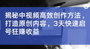揭秘中视频高效创作方法,打造原创内容,3天快速启号狂赚收益-最全资源库