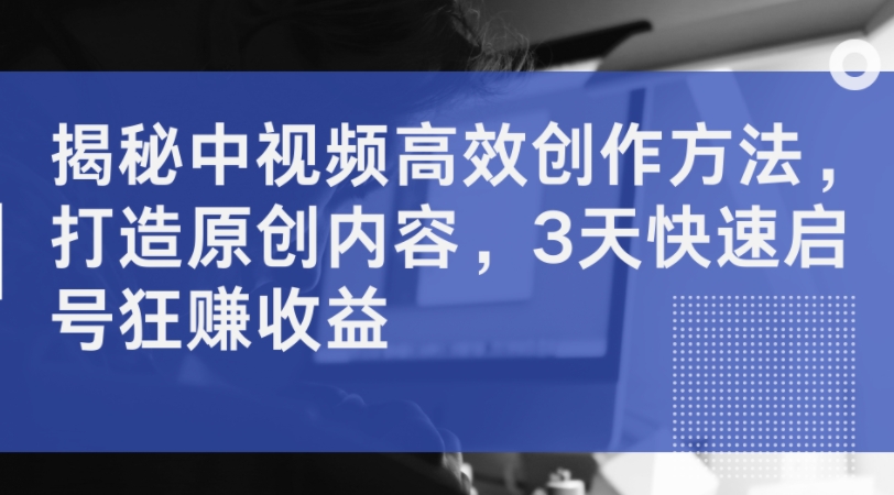 揭秘中视频高效创作方法,打造原创内容,3天快速启号狂赚收益-最全资源库