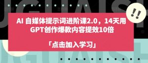 AI自媒体提示词进阶课2.0，14天用 GPT创作爆款内容提效10倍-最全资源库