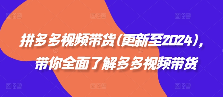 拼多多视频带货(更新至2024)，带你全面了解多多视频带货-最全资源库