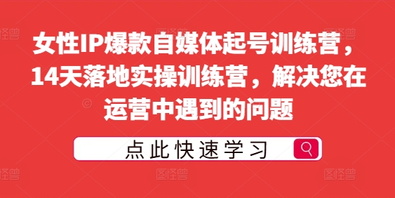 女性IP爆款自媒体起号训练营，14天落地实操训练营，解决您在运营中遇到的问题-最全资源库