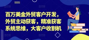百万美金外贸客户开发，外贸主动获客，精准获客系统思维，大客户收割机-最全资源库