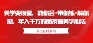 美学变现营，教你会·带你练·解你惑，年入千万的朋友圈美学心法-最全资源库