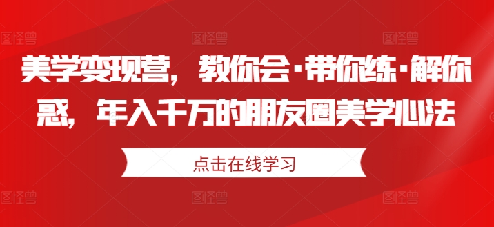 美学变现营，教你会·带你练·解你惑，年入千万的朋友圈美学心法-最全资源库