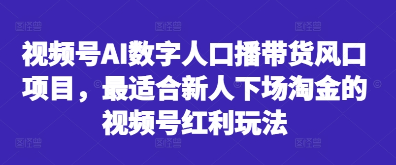 视频号AI数字人口播带货风口项目，最适合新人下场淘金的视频号红利玩法-最全资源库