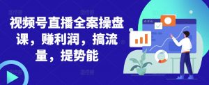视频号直播全案操盘课,赚利润,搞流量,提势能-最全资源库