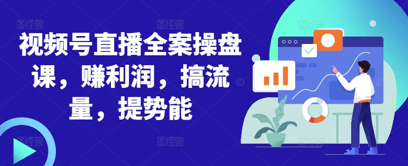 视频号直播全案操盘课,赚利润,搞流量,提势能-最全资源库