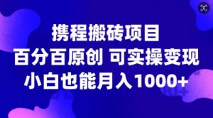 携程搬砖项目,百分百原创,可实操变现,新手小白月入1k+【揭秘】-最全资源库