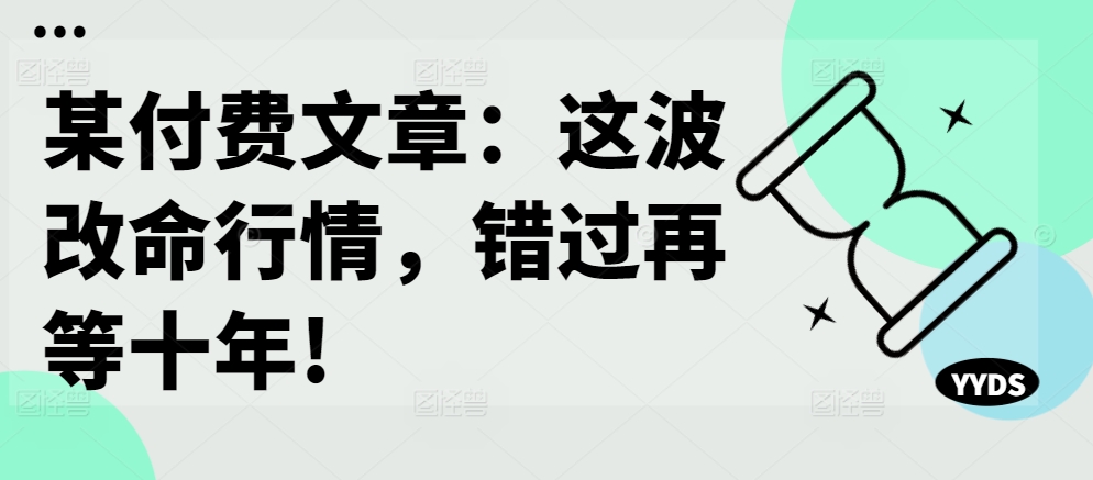 某付费文章:这波改命行情,错过再等十年!-最全资源库