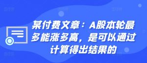 某付费文章：A股本轮最多能涨多高，是可以通过计算得出结果的-最全资源库