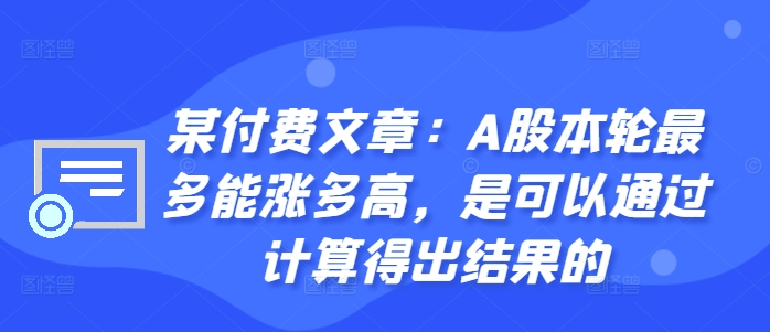 某付费文章：A股本轮最多能涨多高，是可以通过计算得出结果的-最全资源库