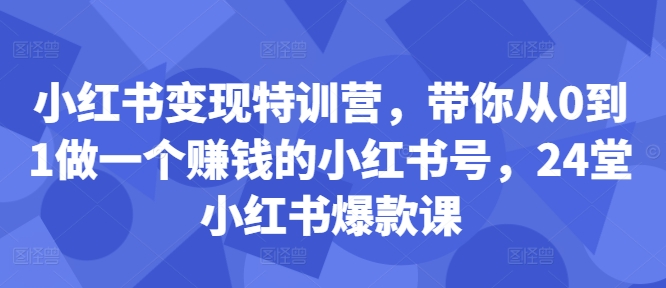 小红书变现特训营,带你从0到1做一个赚钱的小红书号,24堂小红书爆款课-最全资源库