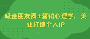 吸金朋友圈+营销心理学，美业打造个人IP-最全资源库