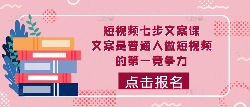 短视频七步文案课，文案是普通人做短视频的第一竞争力，如何写出划不走的文案-最全资源库