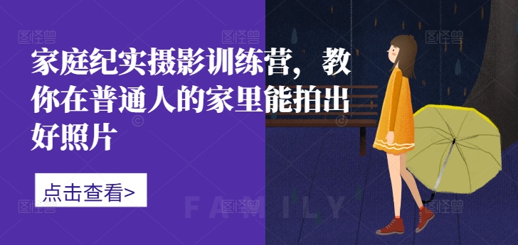 家庭纪实摄影训练营,教你在普通人的家里能拍出好照片-最全资源库