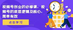 视频号创业的必修课,视频号的底层逻辑及核心,简单有效-最全资源库