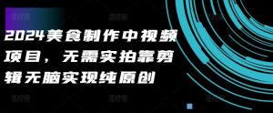 2024美食制作中视频项目，无需实拍靠剪辑无脑实现纯原创-最全资源库