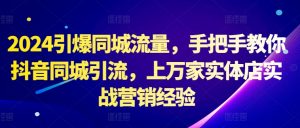 2024引爆同城流量,手把手教你抖音同城引流,上万家实体店实战营销经验-最全资源库