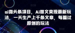 ai微头条项目,Ai图文变现最新玩法,一天生产上千条文章,每篇过原创的玩法-最全资源库